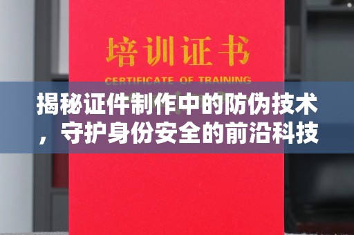 镇平揭秘证件制作中的防伪技术，守护身份安全的前沿科技