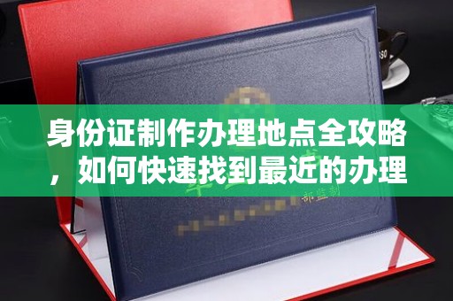 镇平身份证制作办理地点全攻略，如何快速找到最近的办理点