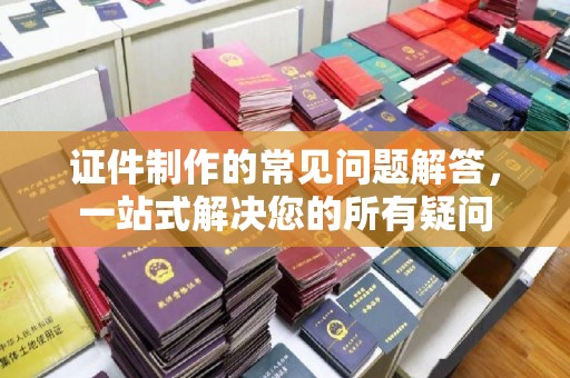镇平证件制作的常见问题解答，一站式解决您的所有疑问