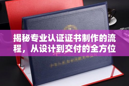 镇平揭秘专业认证证书制作的流程，从设计到交付的全方位指南
