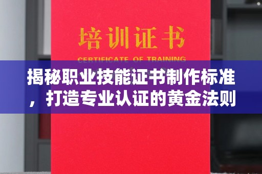 镇平揭秘职业技能证书制作标准，打造专业认证的黄金法则