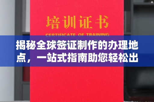 镇平揭秘全球签证制作的办理地点，一站式指南助您轻松出行
