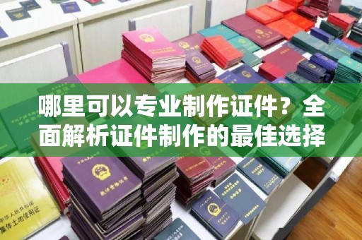 镇平哪里可以专业制作证件？全面解析证件制作的最佳选择