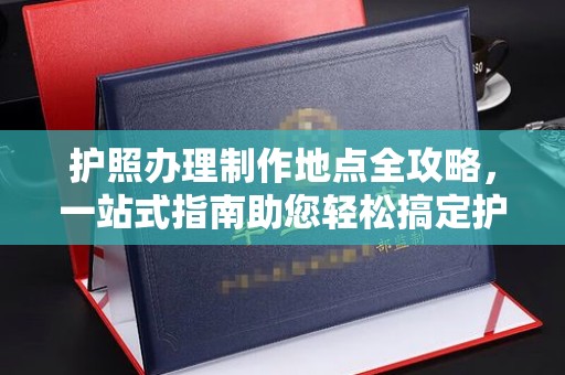 镇平护照办理制作地点全攻略，一站式指南助您轻松搞定护照