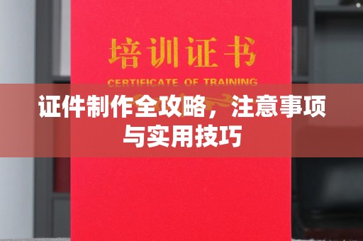 镇平证件制作全攻略，注意事项与实用技巧